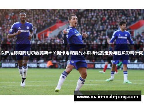 以萨拉赫对阵切尔西美洲杯关键作用深度战术解析比赛走势与胜负影响研究 以萨拉赫对阵切尔西美洲杯关键作用深度战术解析比赛走势与胜负影响研究