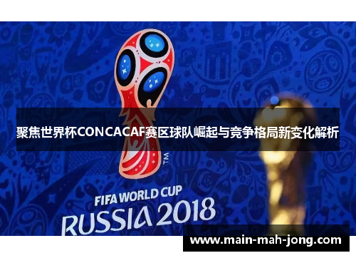 聚焦世界杯CONCACAF赛区球队崛起与竞争格局新变化解析 聚焦世界杯CONCACAF赛区球队崛起与竞争格局新变化解析