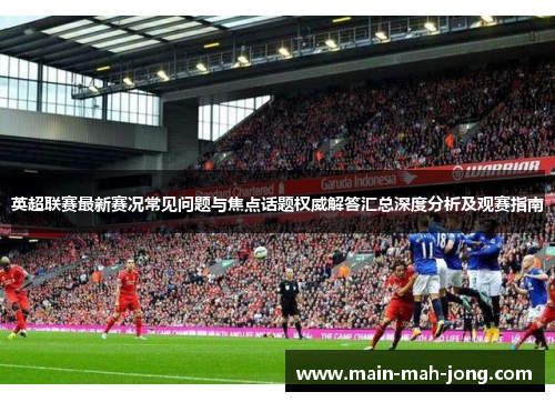 英超联赛最新赛况常见问题与焦点话题权威解答汇总深度分析及观赛指南 英超联赛最新赛况常见问题与焦点话题权威解答汇总深度分析及观赛指南