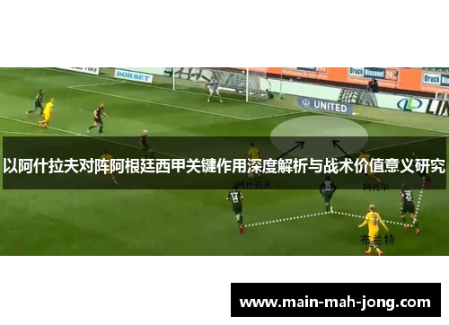 以阿什拉夫对阵阿根廷西甲关键作用深度解析与战术价值意义研究