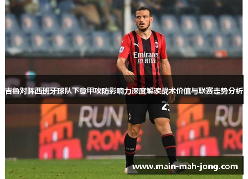 吉鲁对阵西班牙球队下意甲攻防影响力深度解读战术价值与联赛走势分析 吉鲁对阵西班牙球队下意甲攻防影响力深度解读战术价值与联赛走势分析