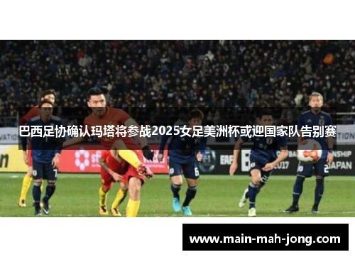 巴西足协确认玛塔将参战2025女足美洲杯或迎国家队告别赛