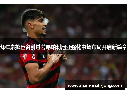 拜仁豪掷巨资引进若昂帕利尼亚强化中场布局开启新篇章