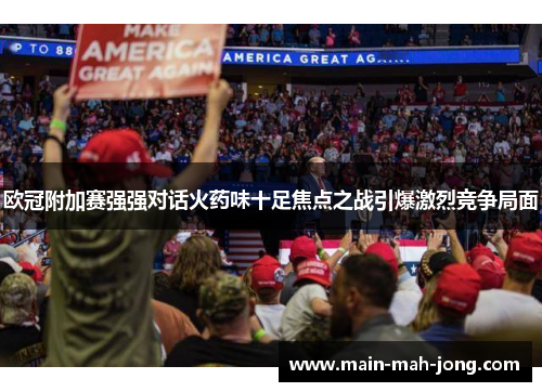 欧冠附加赛强强对话火药味十足焦点之战引爆激烈竞争局面 欧冠附加赛强强对话火药味十足焦点之战引爆激烈竞争局面