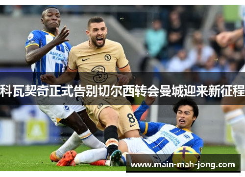 科瓦契奇正式告别切尔西转会曼城迎来新征程 科瓦契奇正式告别切尔西转会曼城迎来新征程