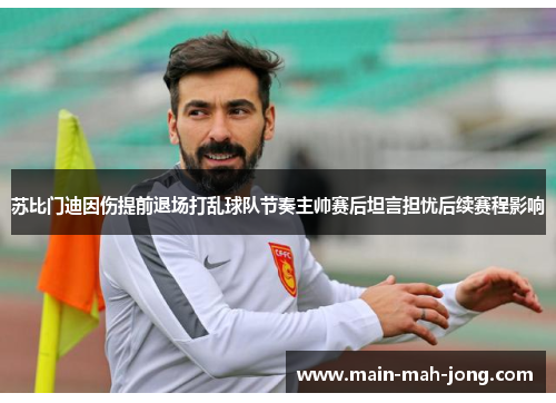 苏比门迪因伤提前退场打乱球队节奏主帅赛后坦言担忧后续赛程影响 苏比门迪因伤提前退场打乱球队节奏主帅赛后坦言担忧后续赛程影响