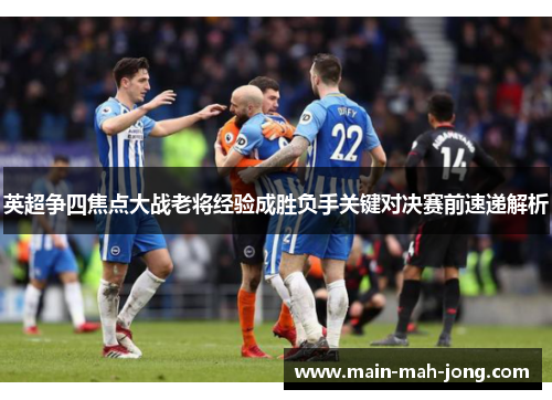 英超争四焦点大战老将经验成胜负手关键对决赛前速递解析 英超争四焦点大战老将经验成胜负手关键对决赛前速递解析