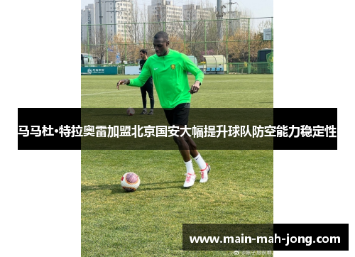 马马杜·特拉奥雷加盟北京国安大幅提升球队防空能力稳定性