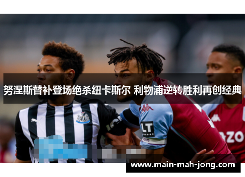 努涅斯替补登场绝杀纽卡斯尔 利物浦逆转胜利再创经典