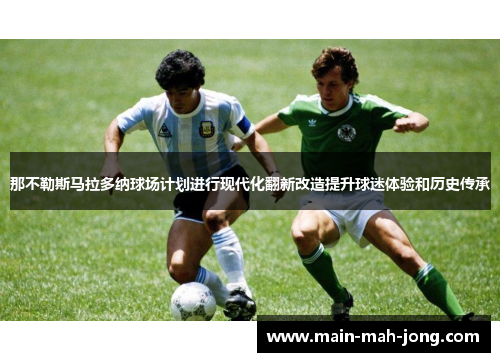 那不勒斯马拉多纳球场计划进行现代化翻新改造提升球迷体验和历史传承 那不勒斯马拉多纳球场计划进行现代化翻新改造提升球迷体验和历史传承