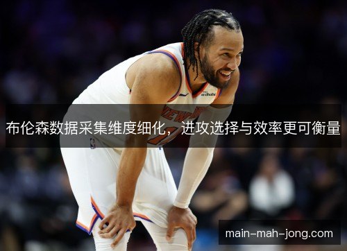 布伦森数据采集维度细化,进攻选择与效率更可衡量 布伦森数据采集维度细化,进攻选择与效率更可衡量