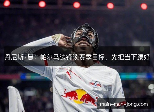 丹尼斯·曼:帕尔马边锋谈赛季目标,先把当下踢好 丹尼斯·曼:帕尔马边锋谈赛季目标,先把当下踢好